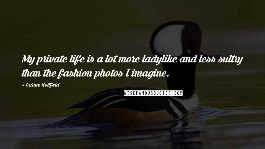 Carine Roitfeld Quotes: My private life is a lot more ladylike and less sultry than the fashion photos I imagine.