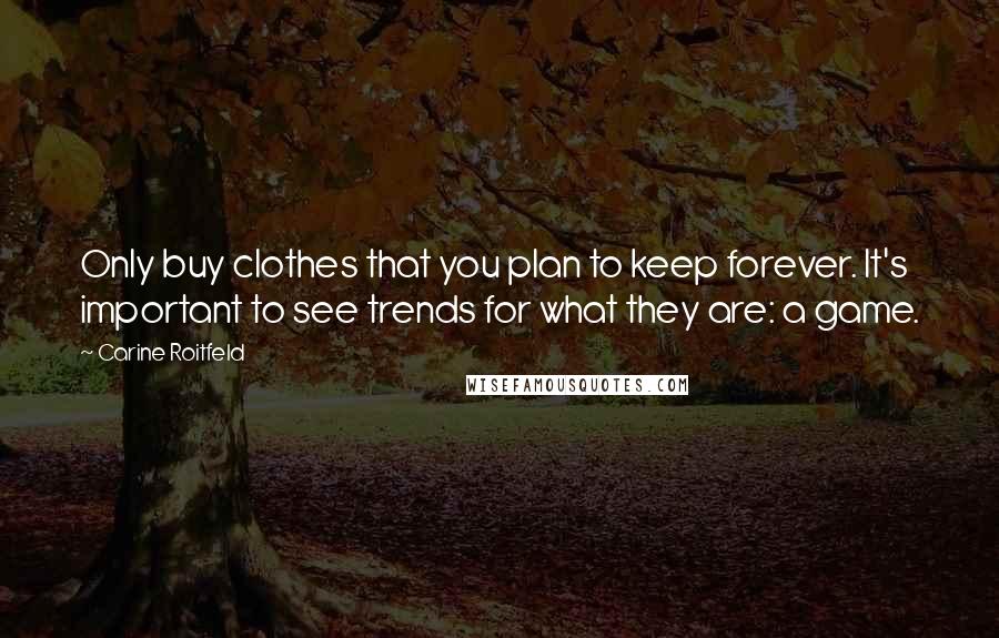 Carine Roitfeld Quotes: Only buy clothes that you plan to keep forever. It's important to see trends for what they are: a game.