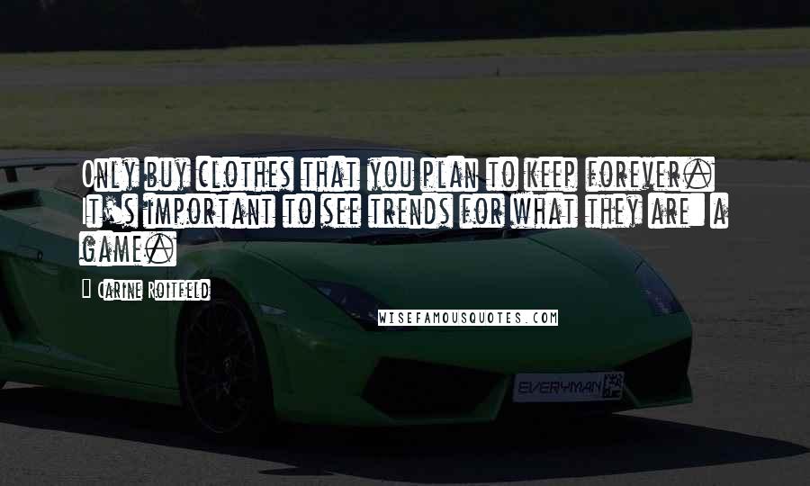 Carine Roitfeld Quotes: Only buy clothes that you plan to keep forever. It's important to see trends for what they are: a game.