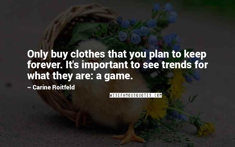 Carine Roitfeld Quotes: Only buy clothes that you plan to keep forever. It's important to see trends for what they are: a game.