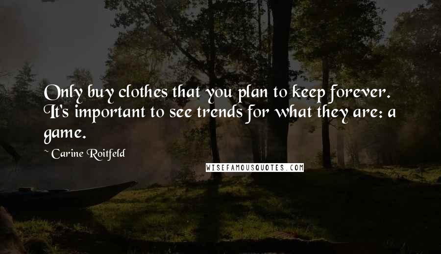 Carine Roitfeld Quotes: Only buy clothes that you plan to keep forever. It's important to see trends for what they are: a game.