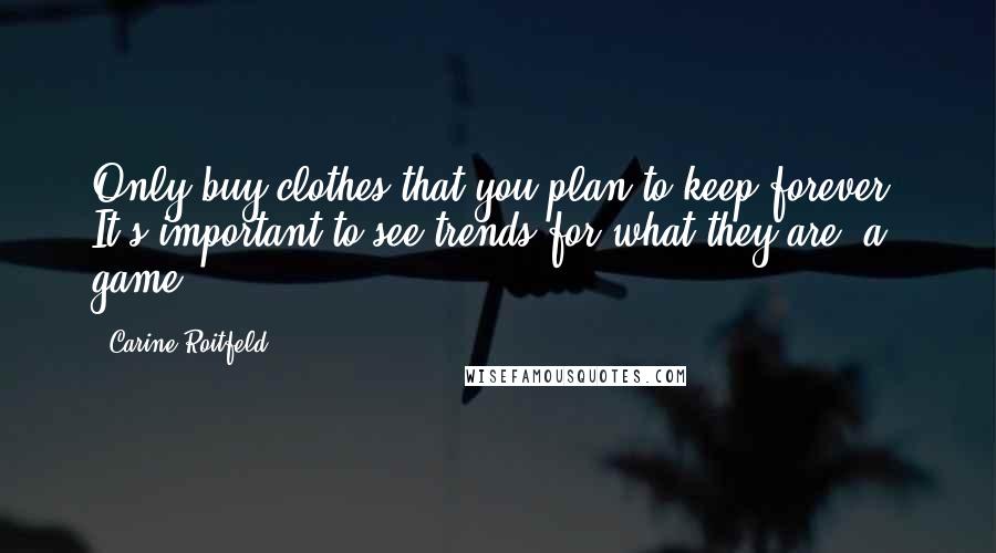 Carine Roitfeld Quotes: Only buy clothes that you plan to keep forever. It's important to see trends for what they are: a game.