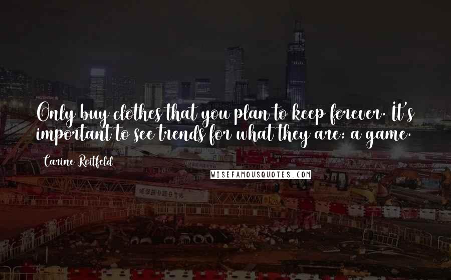 Carine Roitfeld Quotes: Only buy clothes that you plan to keep forever. It's important to see trends for what they are: a game.