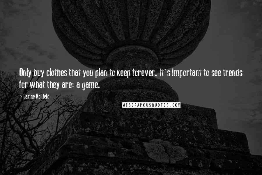 Carine Roitfeld Quotes: Only buy clothes that you plan to keep forever. It's important to see trends for what they are: a game.