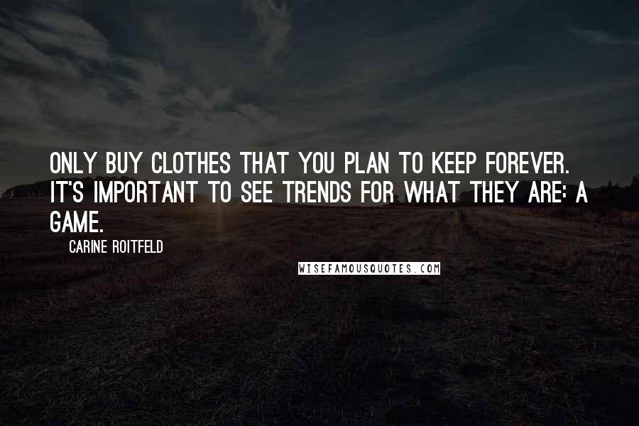 Carine Roitfeld Quotes: Only buy clothes that you plan to keep forever. It's important to see trends for what they are: a game.