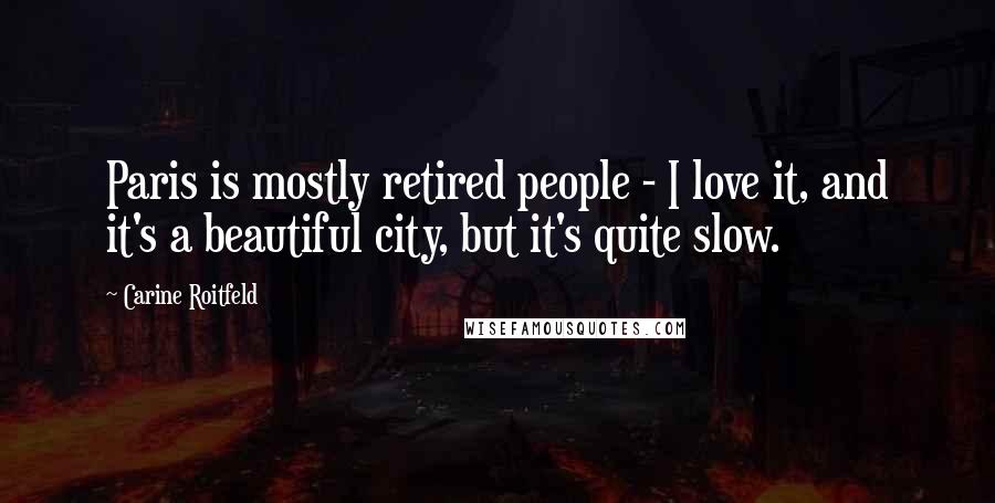 Carine Roitfeld Quotes: Paris is mostly retired people - I love it, and it's a beautiful city, but it's quite slow.