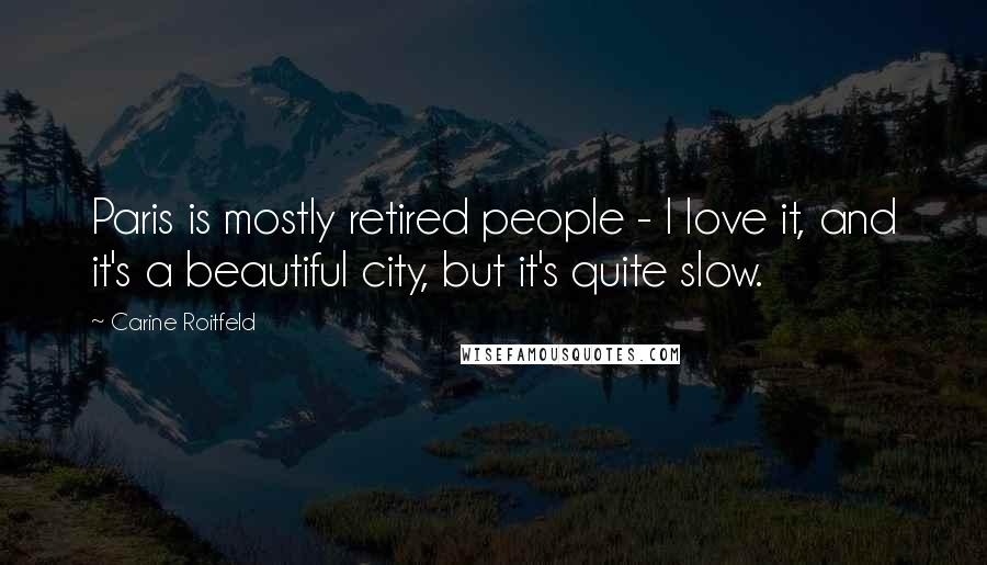 Carine Roitfeld Quotes: Paris is mostly retired people - I love it, and it's a beautiful city, but it's quite slow.