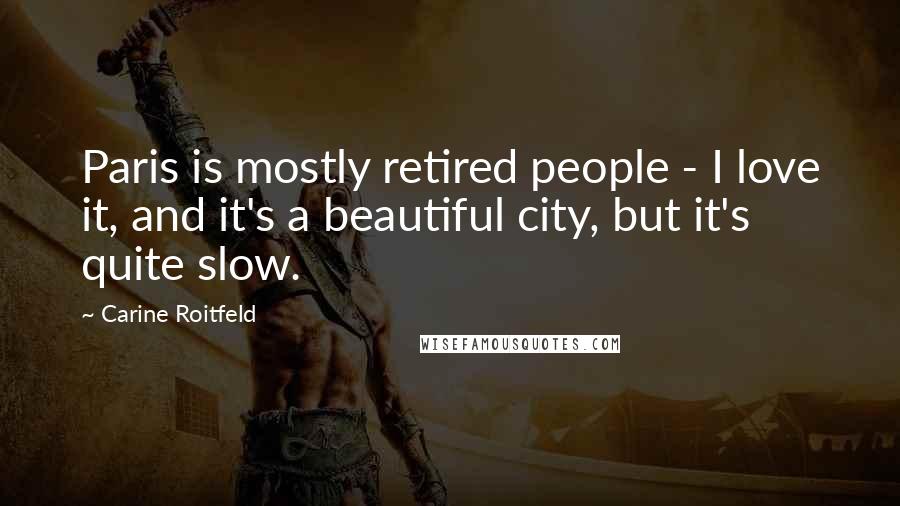 Carine Roitfeld Quotes: Paris is mostly retired people - I love it, and it's a beautiful city, but it's quite slow.