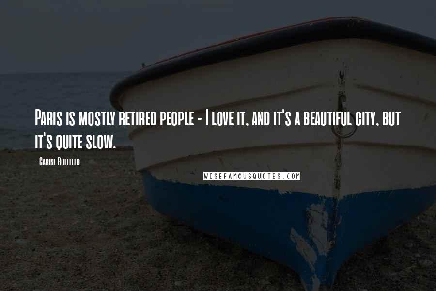 Carine Roitfeld Quotes: Paris is mostly retired people - I love it, and it's a beautiful city, but it's quite slow.