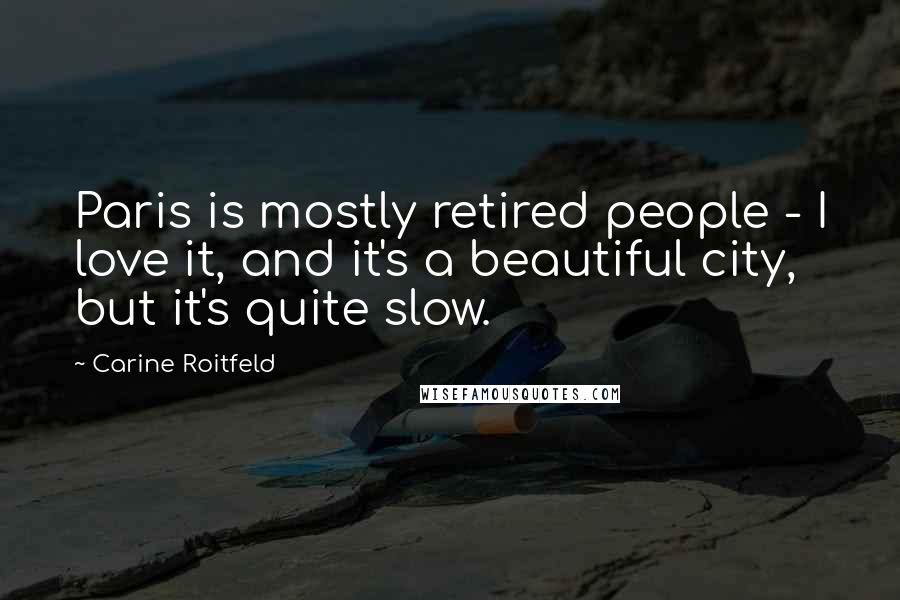 Carine Roitfeld Quotes: Paris is mostly retired people - I love it, and it's a beautiful city, but it's quite slow.