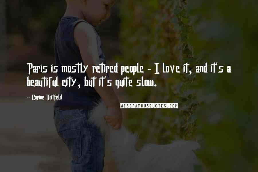 Carine Roitfeld Quotes: Paris is mostly retired people - I love it, and it's a beautiful city, but it's quite slow.