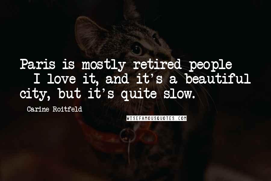 Carine Roitfeld Quotes: Paris is mostly retired people - I love it, and it's a beautiful city, but it's quite slow.