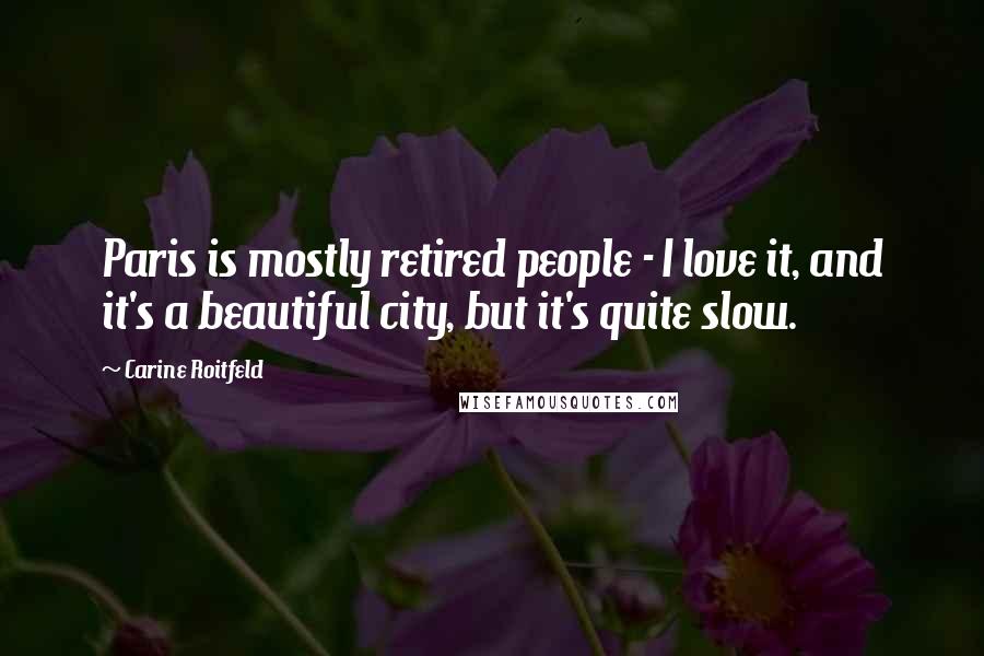 Carine Roitfeld Quotes: Paris is mostly retired people - I love it, and it's a beautiful city, but it's quite slow.