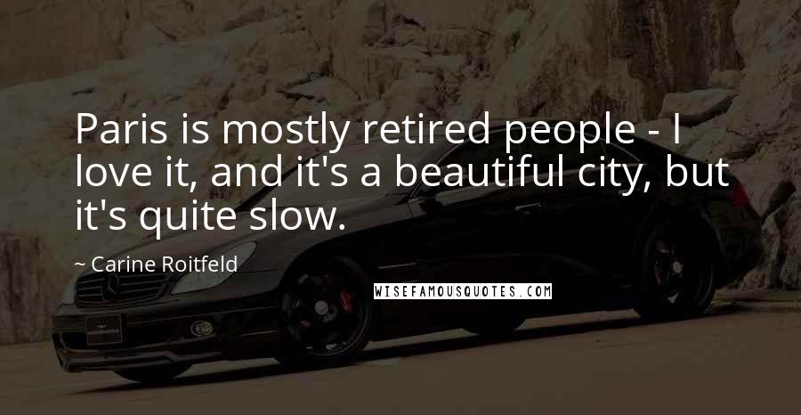 Carine Roitfeld Quotes: Paris is mostly retired people - I love it, and it's a beautiful city, but it's quite slow.