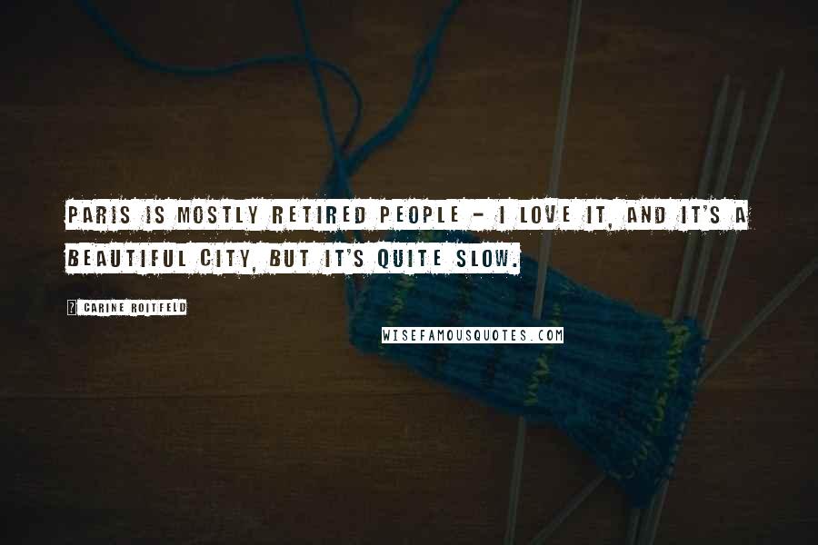 Carine Roitfeld Quotes: Paris is mostly retired people - I love it, and it's a beautiful city, but it's quite slow.