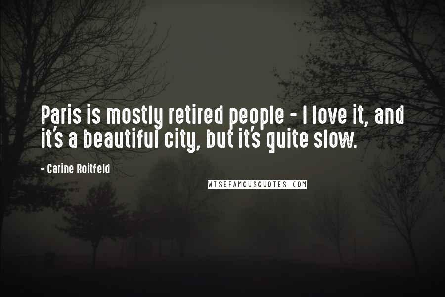 Carine Roitfeld Quotes: Paris is mostly retired people - I love it, and it's a beautiful city, but it's quite slow.