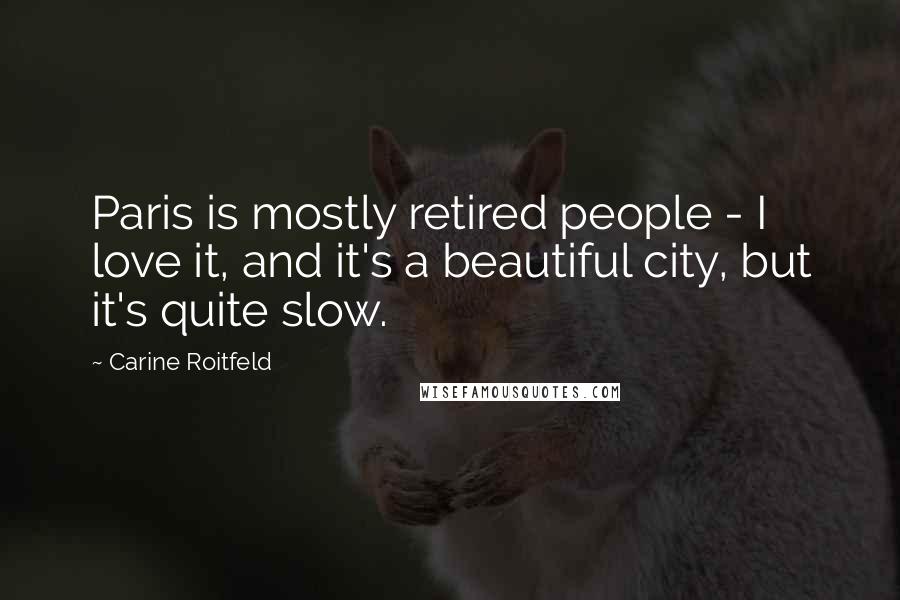 Carine Roitfeld Quotes: Paris is mostly retired people - I love it, and it's a beautiful city, but it's quite slow.