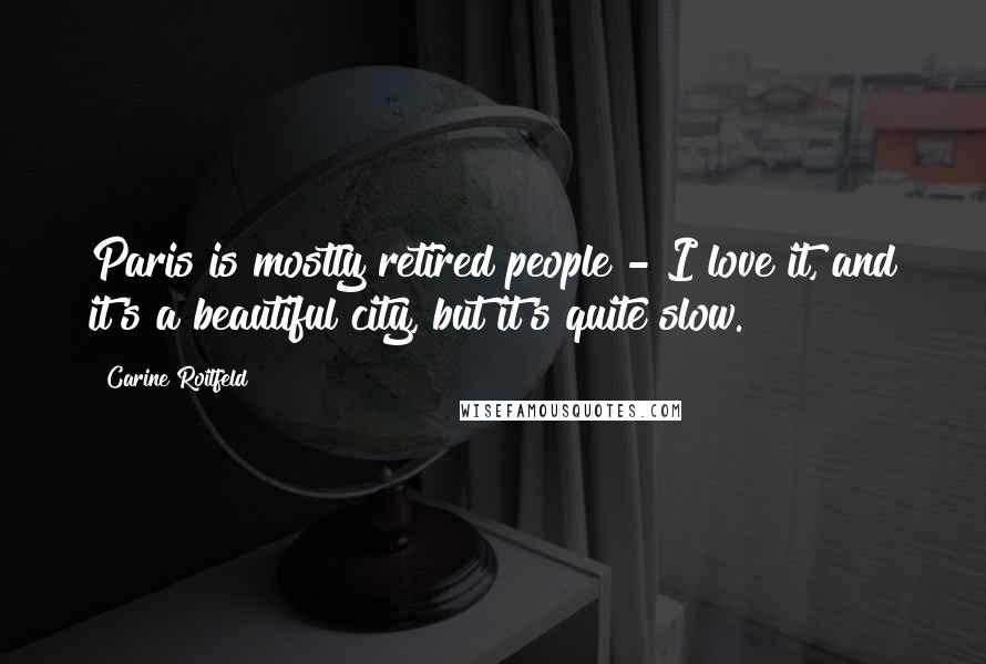 Carine Roitfeld Quotes: Paris is mostly retired people - I love it, and it's a beautiful city, but it's quite slow.