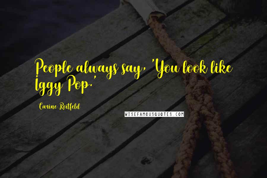 Carine Roitfeld Quotes: People always say, 'You look like Iggy Pop.'