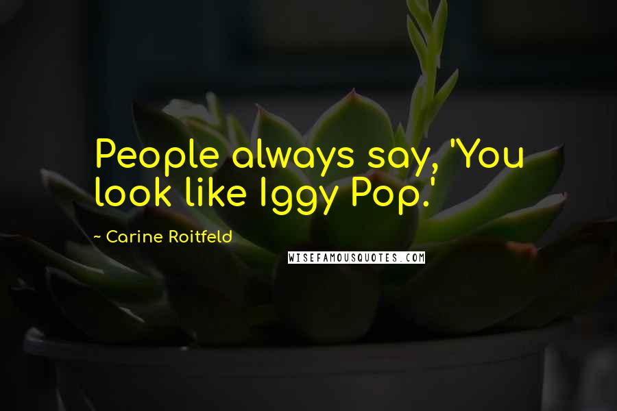 Carine Roitfeld Quotes: People always say, 'You look like Iggy Pop.'