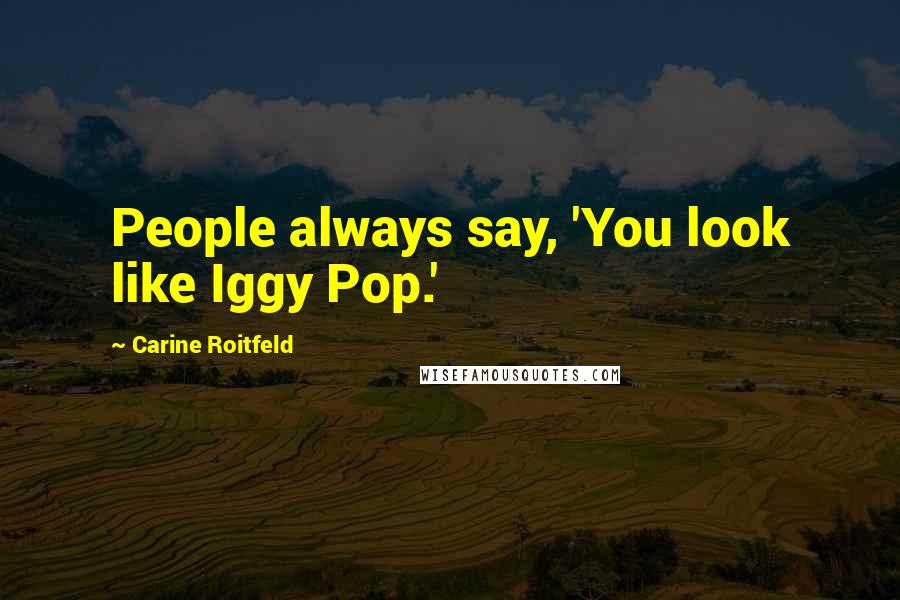 Carine Roitfeld Quotes: People always say, 'You look like Iggy Pop.'