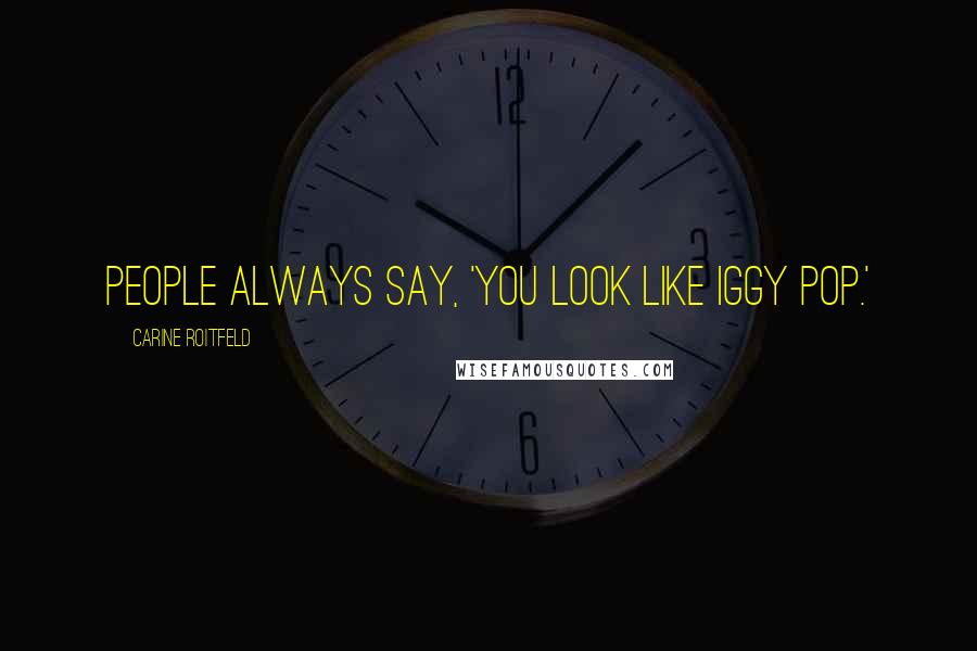 Carine Roitfeld Quotes: People always say, 'You look like Iggy Pop.'