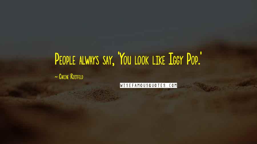 Carine Roitfeld Quotes: People always say, 'You look like Iggy Pop.'