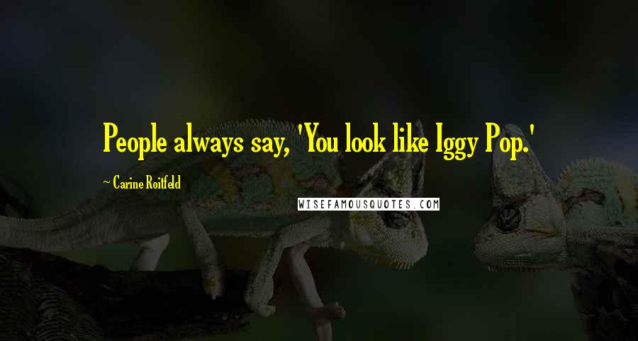 Carine Roitfeld Quotes: People always say, 'You look like Iggy Pop.'