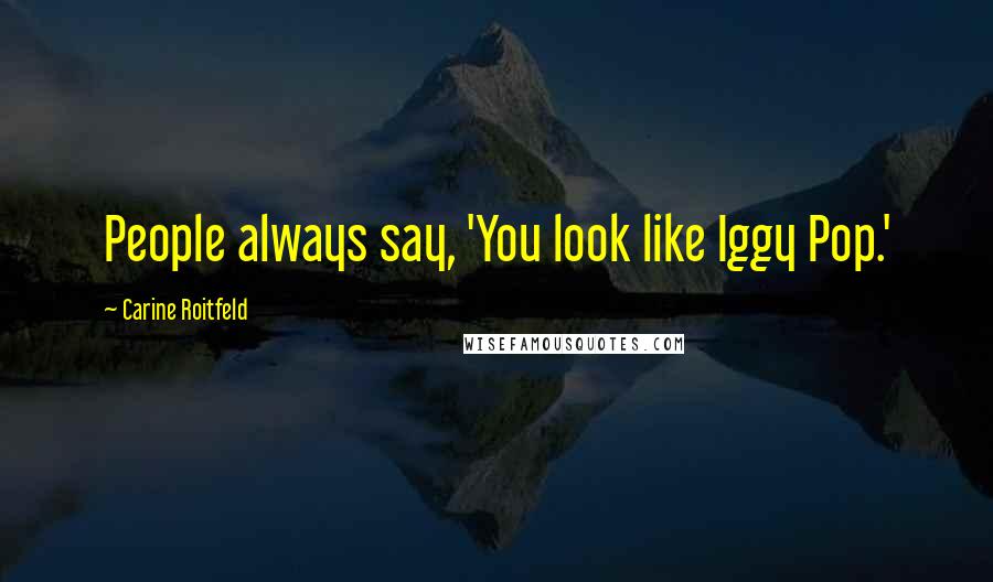 Carine Roitfeld Quotes: People always say, 'You look like Iggy Pop.'