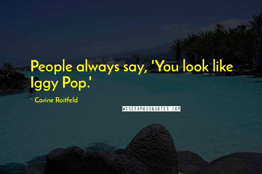 Carine Roitfeld Quotes: People always say, 'You look like Iggy Pop.'