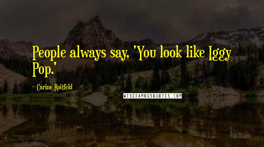 Carine Roitfeld Quotes: People always say, 'You look like Iggy Pop.'