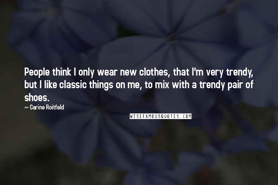 Carine Roitfeld Quotes: People think I only wear new clothes, that I'm very trendy, but I like classic things on me, to mix with a trendy pair of shoes.