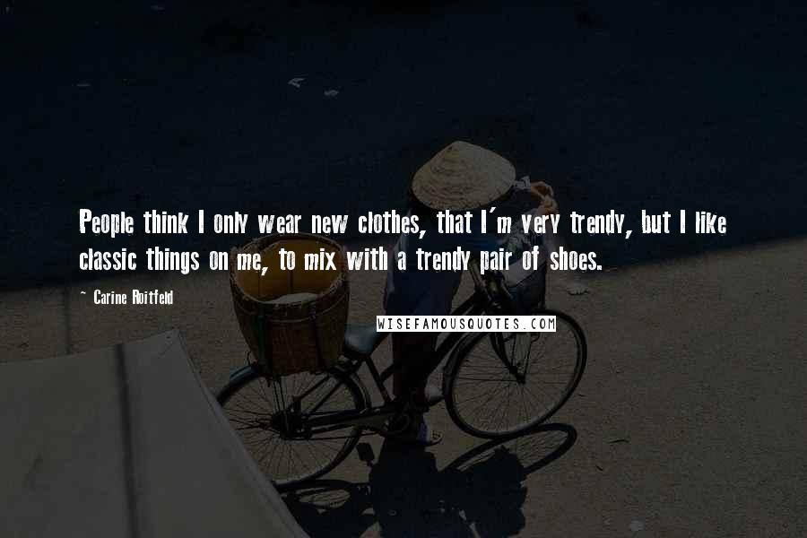 Carine Roitfeld Quotes: People think I only wear new clothes, that I'm very trendy, but I like classic things on me, to mix with a trendy pair of shoes.