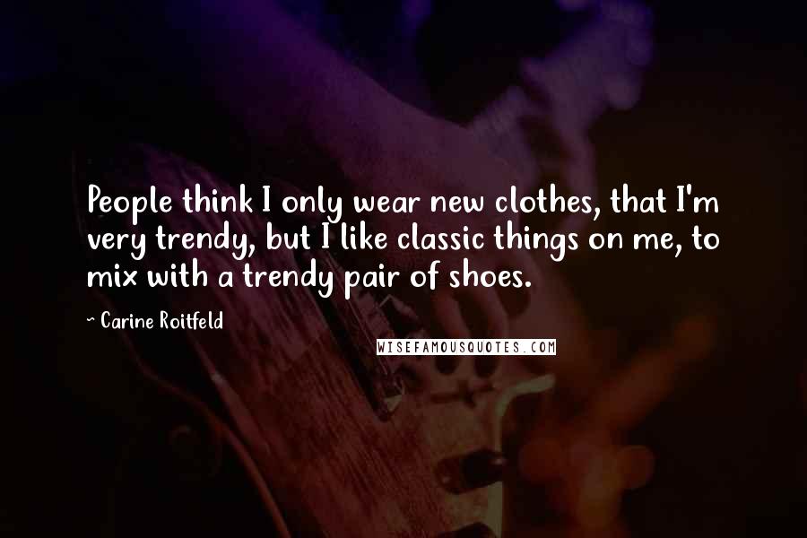 Carine Roitfeld Quotes: People think I only wear new clothes, that I'm very trendy, but I like classic things on me, to mix with a trendy pair of shoes.