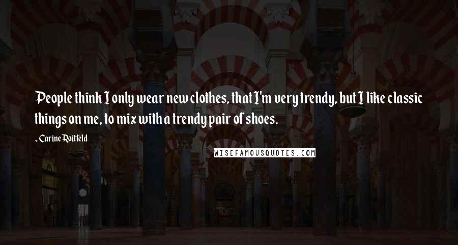 Carine Roitfeld Quotes: People think I only wear new clothes, that I'm very trendy, but I like classic things on me, to mix with a trendy pair of shoes.