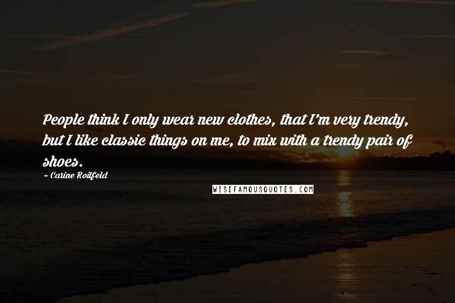 Carine Roitfeld Quotes: People think I only wear new clothes, that I'm very trendy, but I like classic things on me, to mix with a trendy pair of shoes.