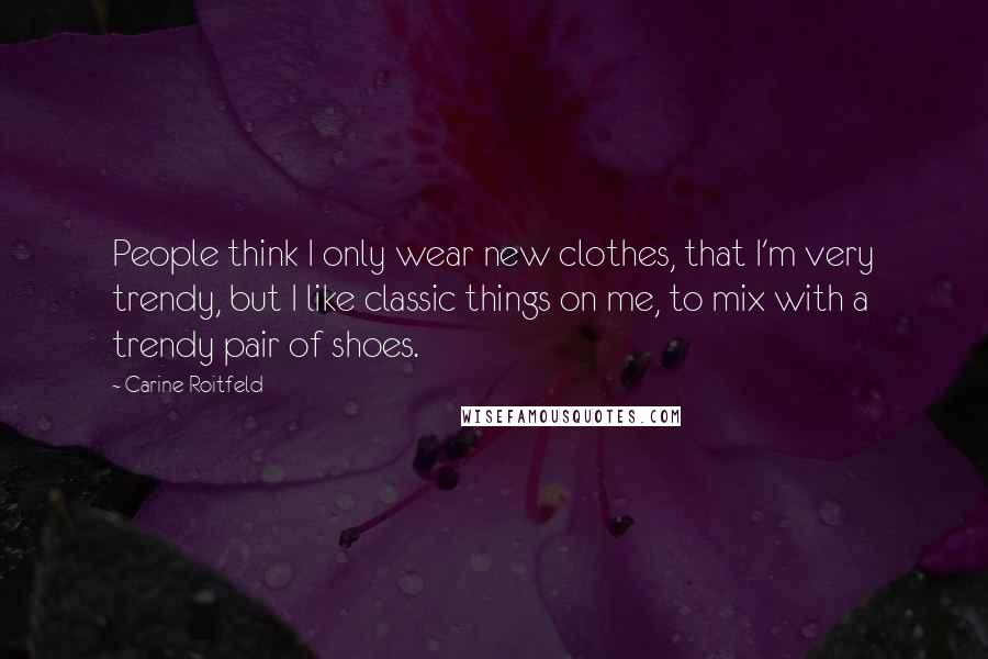 Carine Roitfeld Quotes: People think I only wear new clothes, that I'm very trendy, but I like classic things on me, to mix with a trendy pair of shoes.