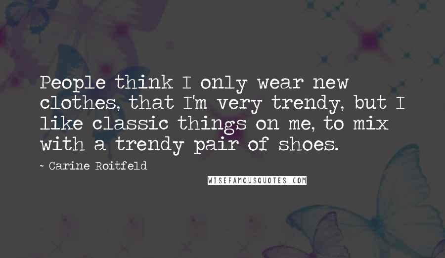 Carine Roitfeld Quotes: People think I only wear new clothes, that I'm very trendy, but I like classic things on me, to mix with a trendy pair of shoes.