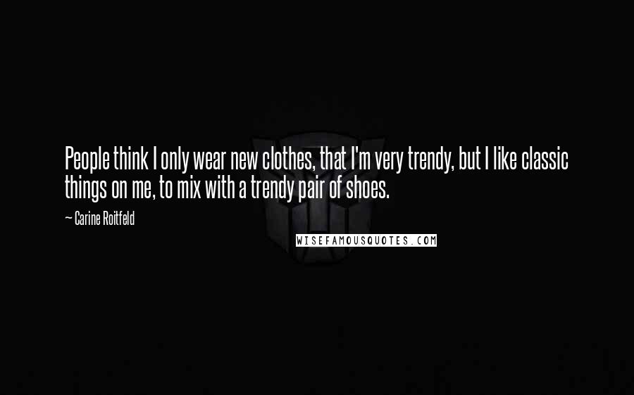 Carine Roitfeld Quotes: People think I only wear new clothes, that I'm very trendy, but I like classic things on me, to mix with a trendy pair of shoes.