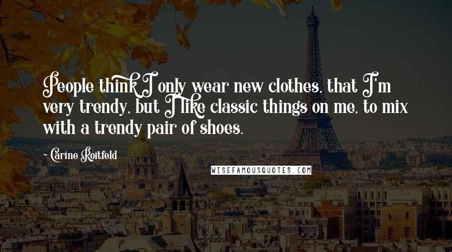 Carine Roitfeld Quotes: People think I only wear new clothes, that I'm very trendy, but I like classic things on me, to mix with a trendy pair of shoes.