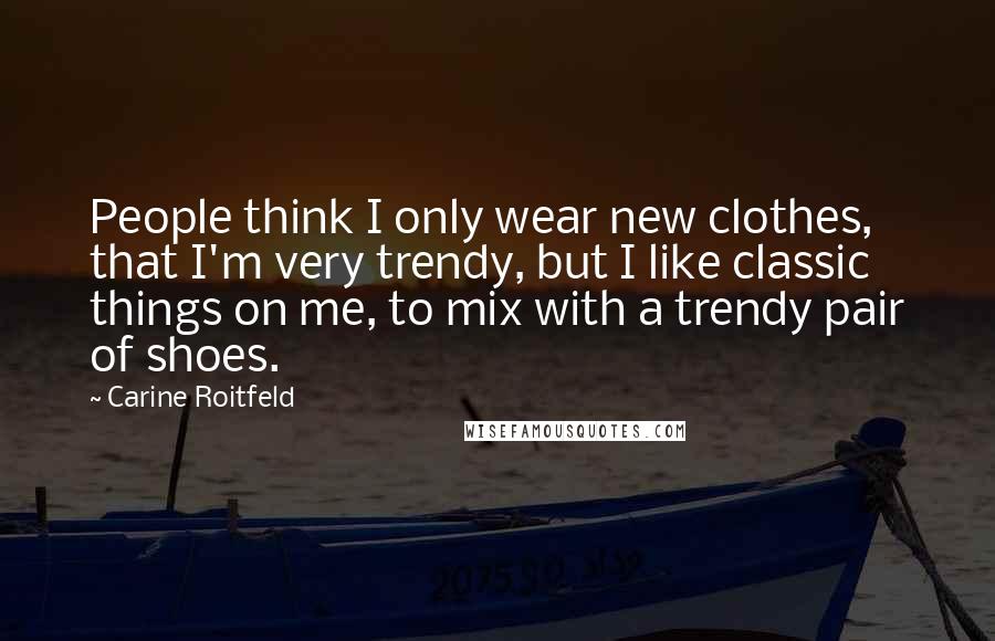 Carine Roitfeld Quotes: People think I only wear new clothes, that I'm very trendy, but I like classic things on me, to mix with a trendy pair of shoes.