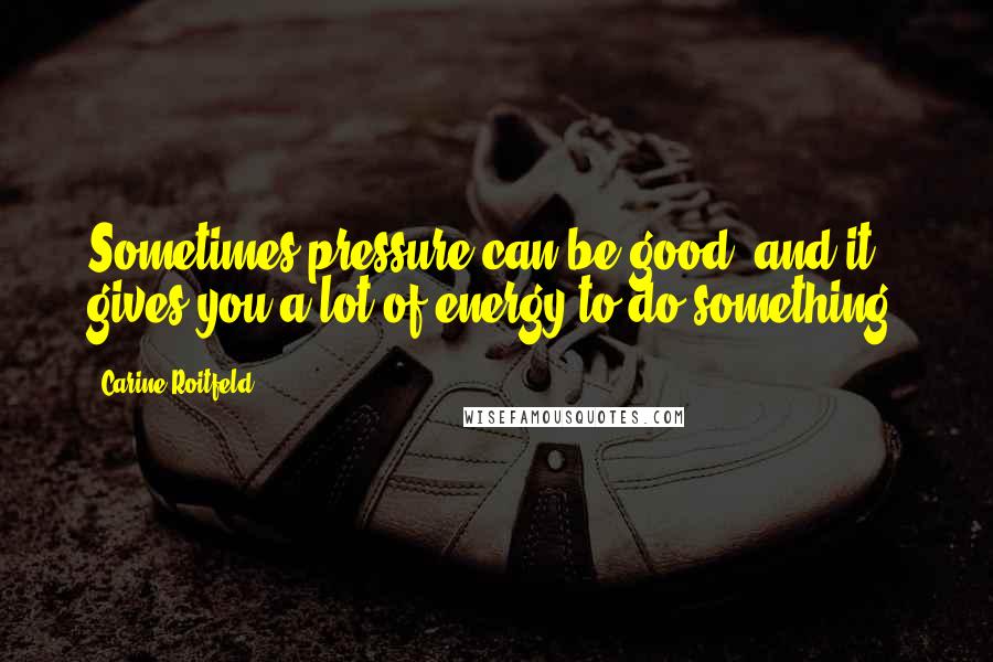 Carine Roitfeld Quotes: Sometimes pressure can be good, and it gives you a lot of energy to do something.