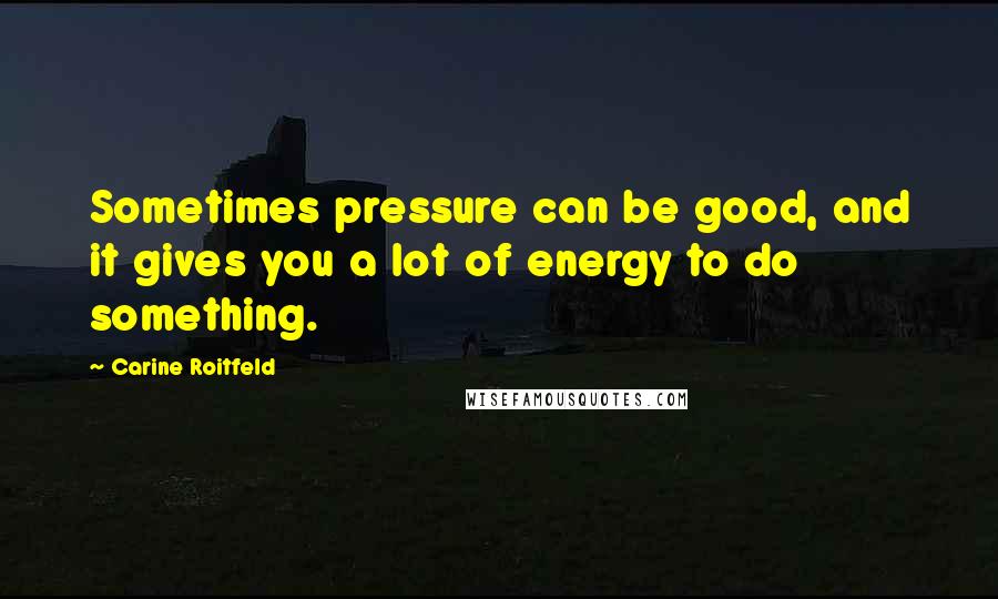 Carine Roitfeld Quotes: Sometimes pressure can be good, and it gives you a lot of energy to do something.