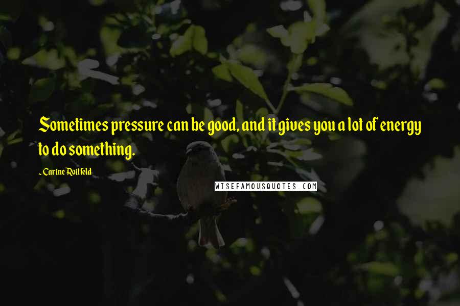 Carine Roitfeld Quotes: Sometimes pressure can be good, and it gives you a lot of energy to do something.