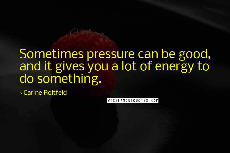 Carine Roitfeld Quotes: Sometimes pressure can be good, and it gives you a lot of energy to do something.