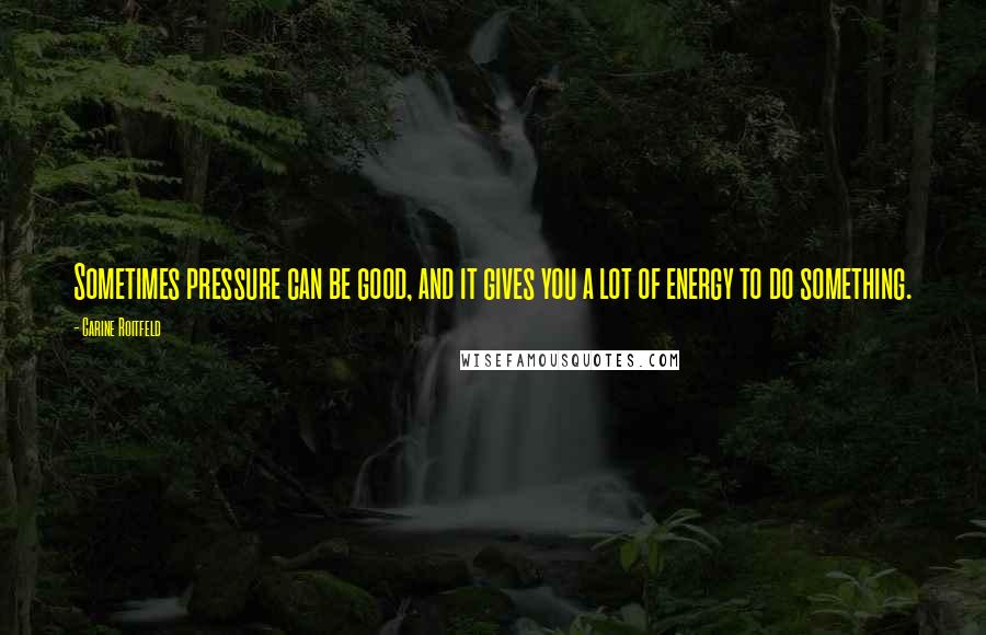 Carine Roitfeld Quotes: Sometimes pressure can be good, and it gives you a lot of energy to do something.