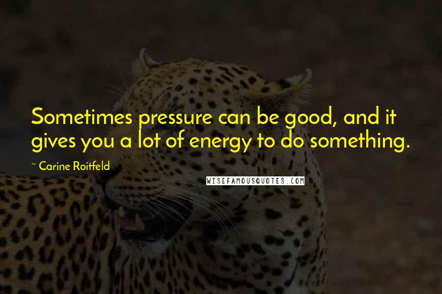 Carine Roitfeld Quotes: Sometimes pressure can be good, and it gives you a lot of energy to do something.