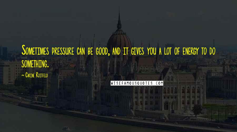 Carine Roitfeld Quotes: Sometimes pressure can be good, and it gives you a lot of energy to do something.