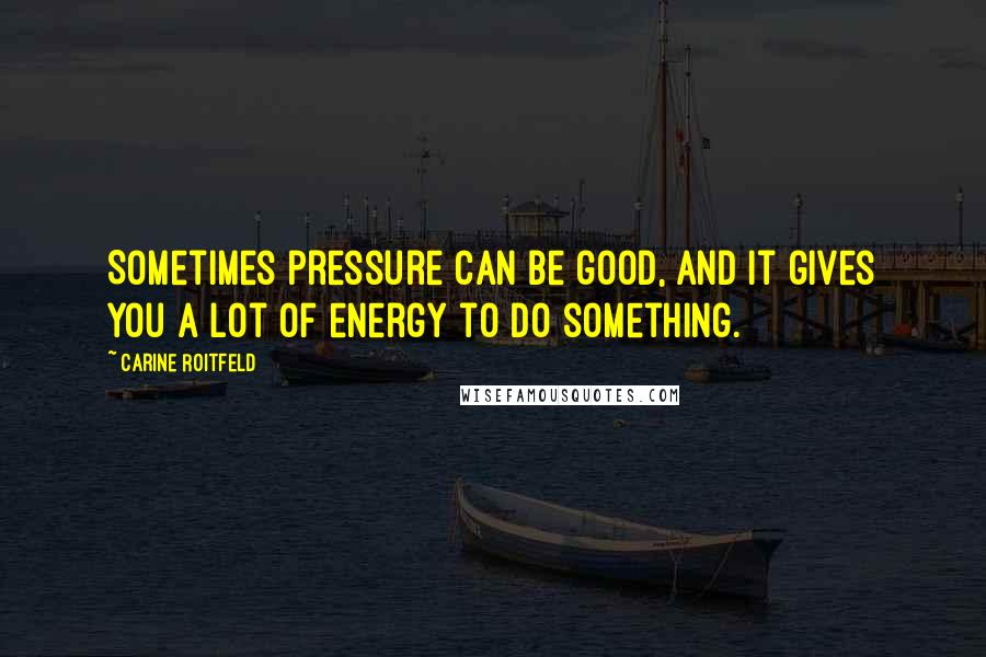 Carine Roitfeld Quotes: Sometimes pressure can be good, and it gives you a lot of energy to do something.