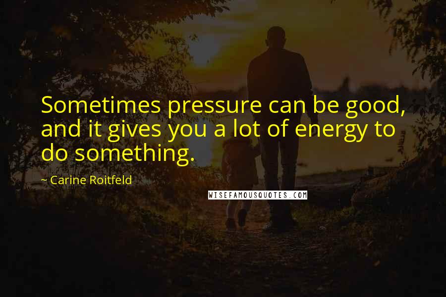 Carine Roitfeld Quotes: Sometimes pressure can be good, and it gives you a lot of energy to do something.